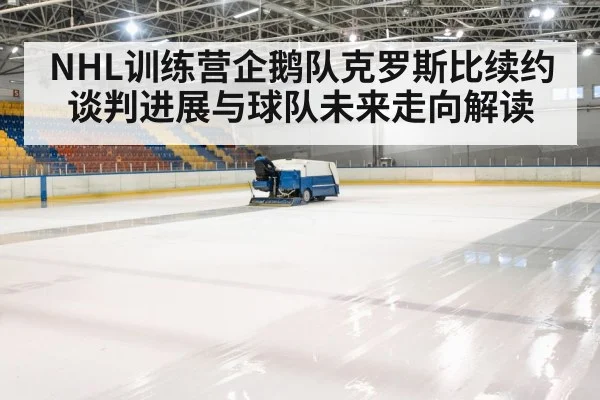 NHL训练营企鹅队克罗斯比续约谈判进展与球队未来走向解读